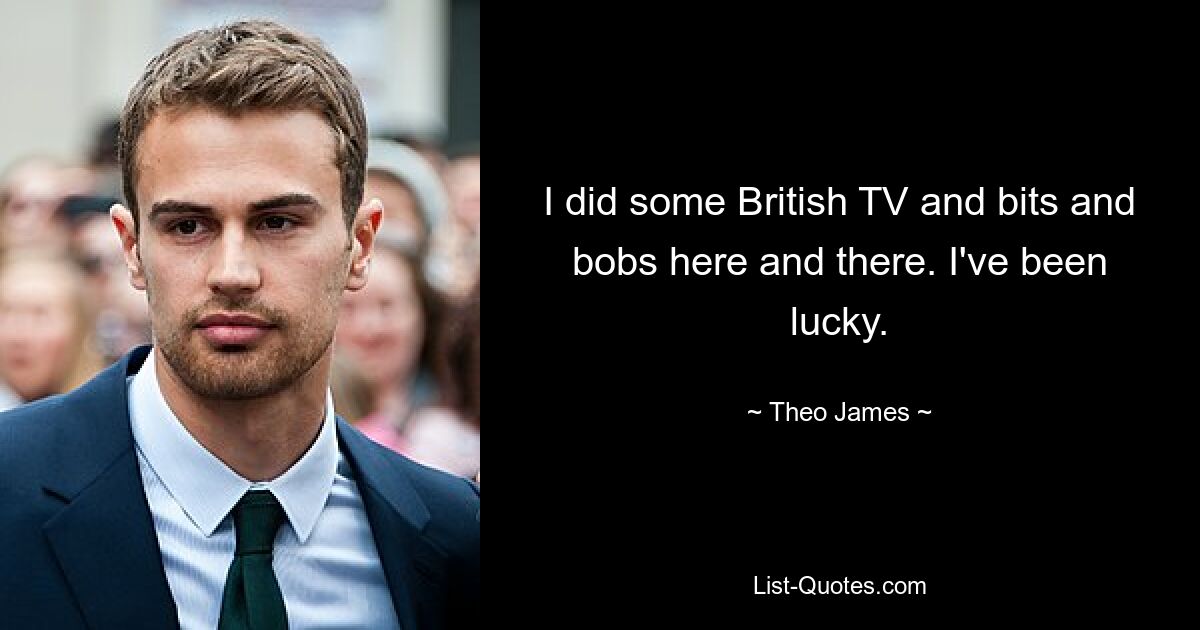 I did some British TV and bits and bobs here and there. I've been lucky. — © Theo James