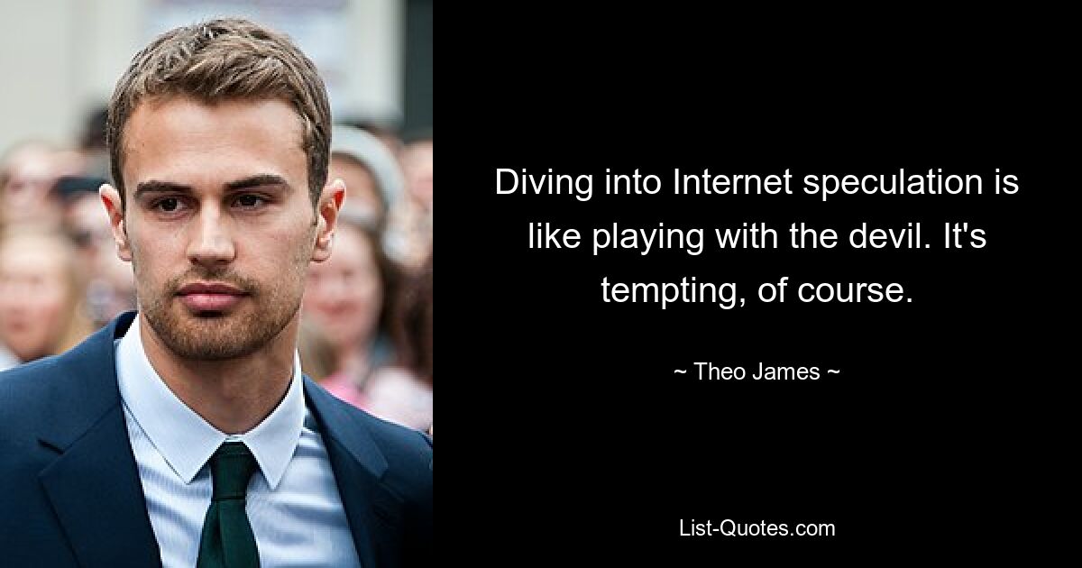 Diving into Internet speculation is like playing with the devil. It's tempting, of course. — © Theo James