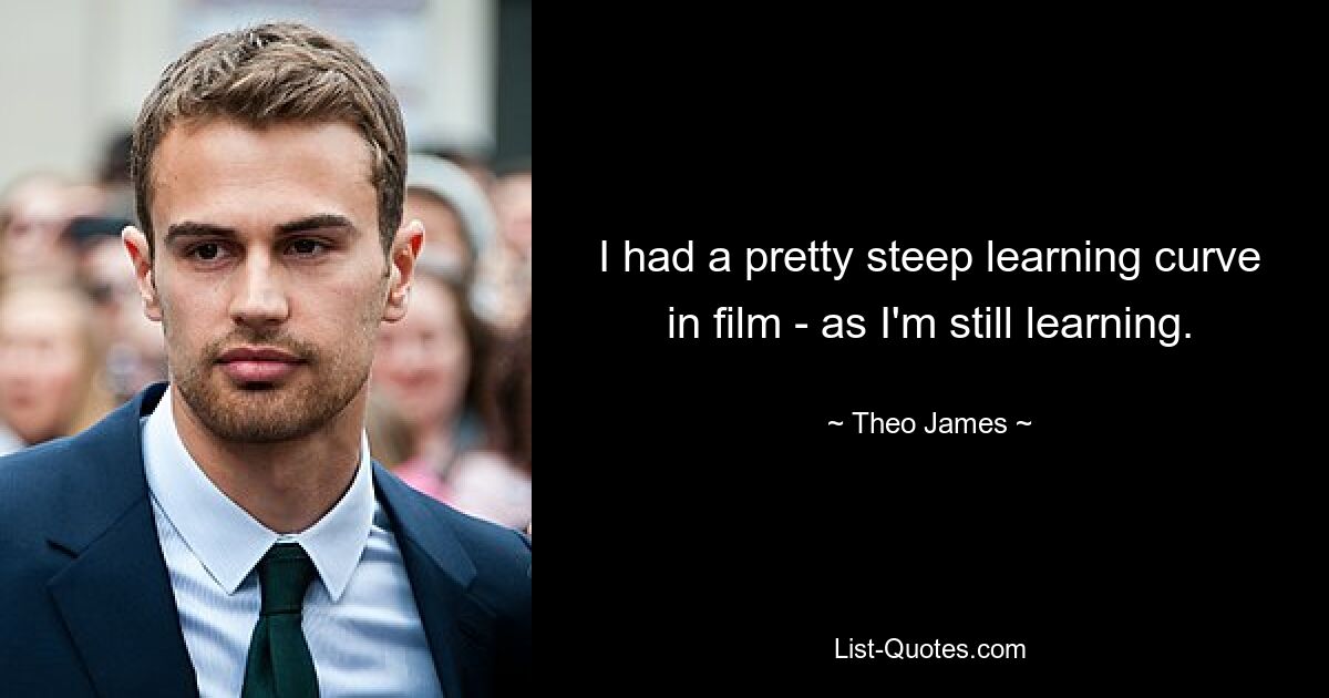 I had a pretty steep learning curve in film - as I'm still learning. — © Theo James