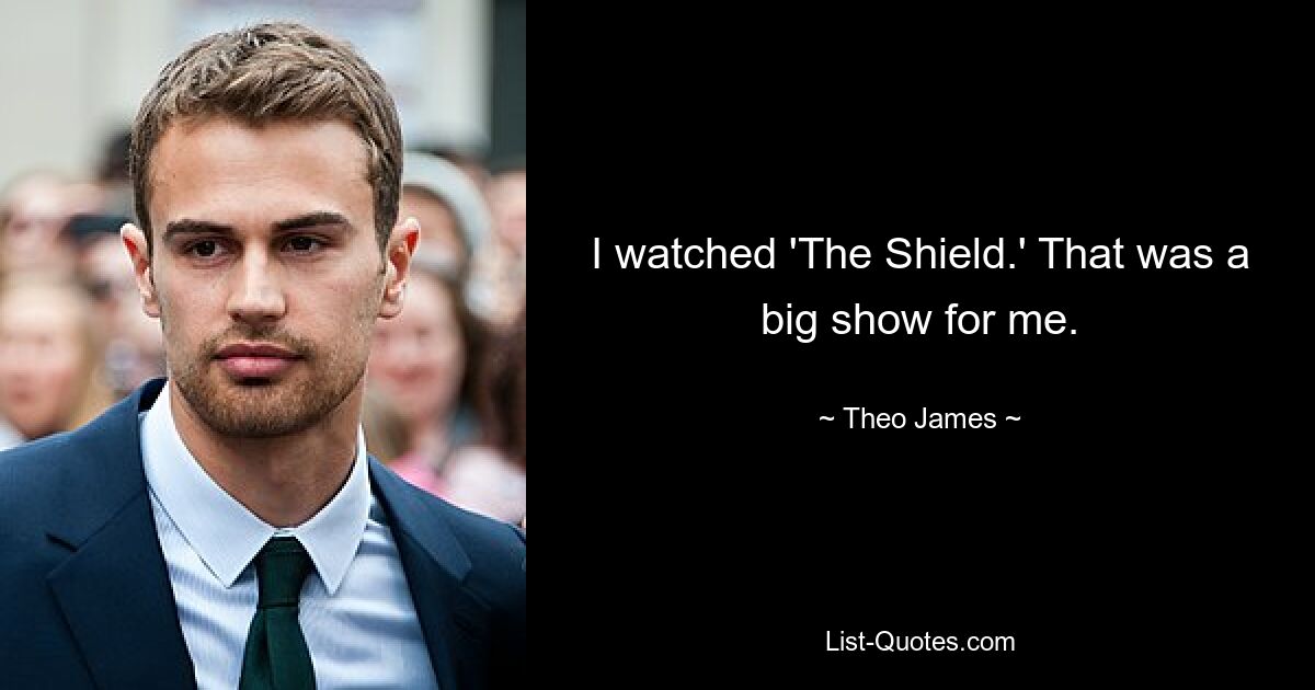 I watched 'The Shield.' That was a big show for me. — © Theo James