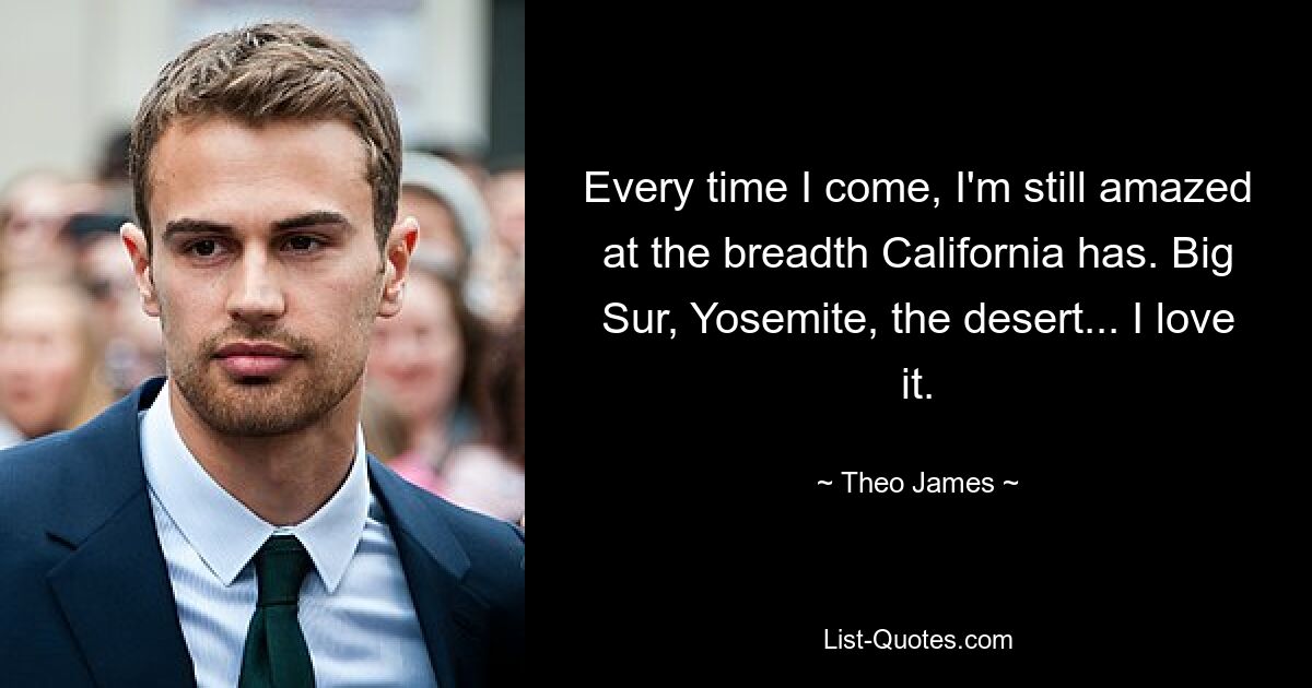 Every time I come, I'm still amazed at the breadth California has. Big Sur, Yosemite, the desert... I love it. — © Theo James