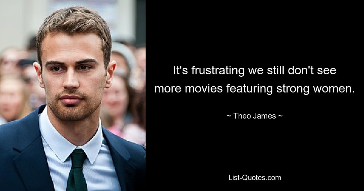 It's frustrating we still don't see more movies featuring strong women. — © Theo James