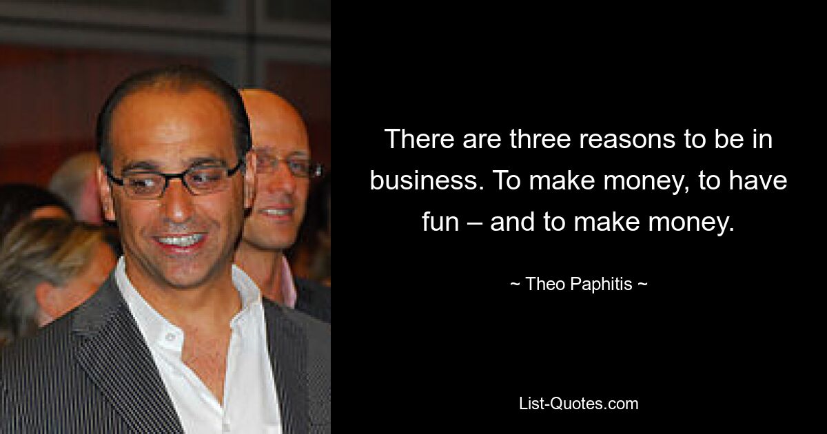 There are three reasons to be in business. To make money, to have fun – and to make money. — © Theo Paphitis