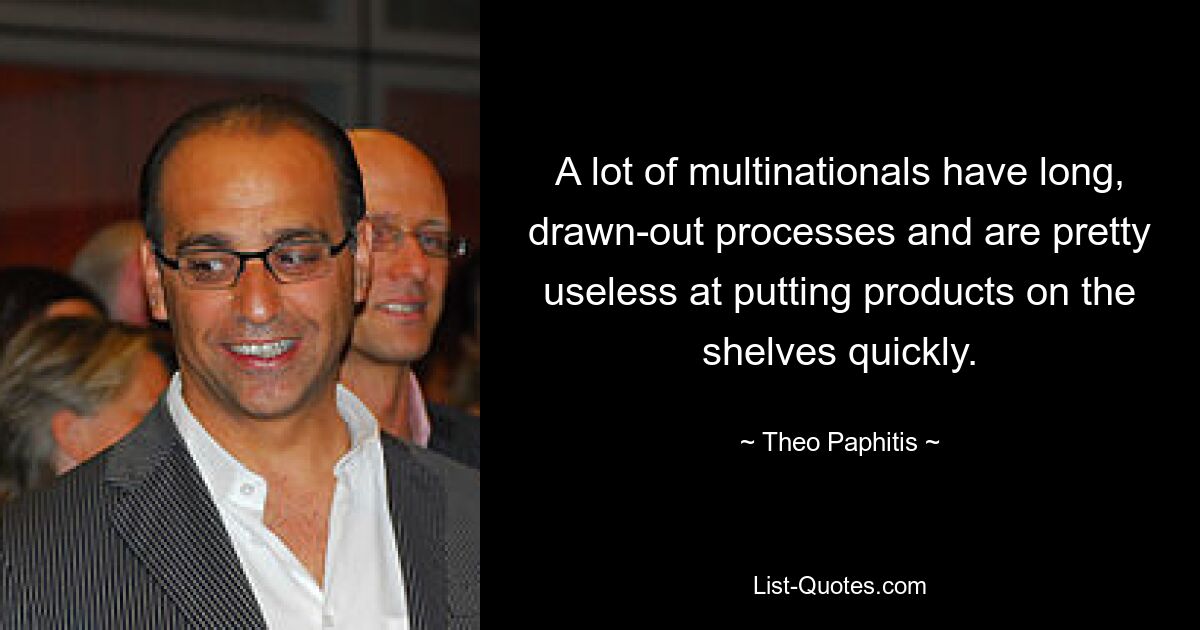 A lot of multinationals have long, drawn-out processes and are pretty useless at putting products on the shelves quickly. — © Theo Paphitis