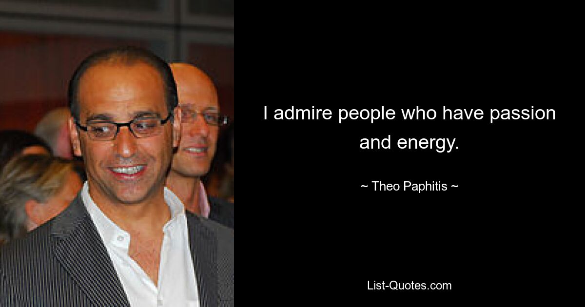 I admire people who have passion and energy. — © Theo Paphitis