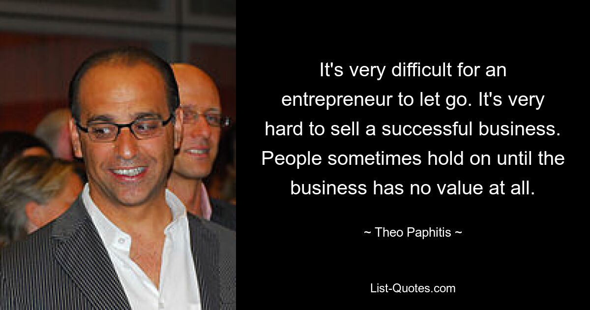 It's very difficult for an entrepreneur to let go. It's very hard to sell a successful business. People sometimes hold on until the business has no value at all. — © Theo Paphitis