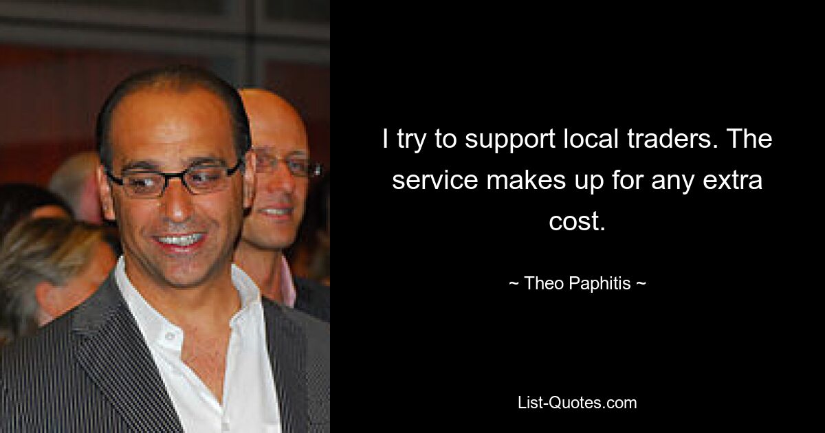 I try to support local traders. The service makes up for any extra cost. — © Theo Paphitis