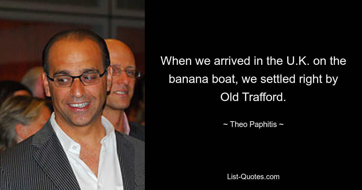 When we arrived in the U.K. on the banana boat, we settled right by Old Trafford. — © Theo Paphitis