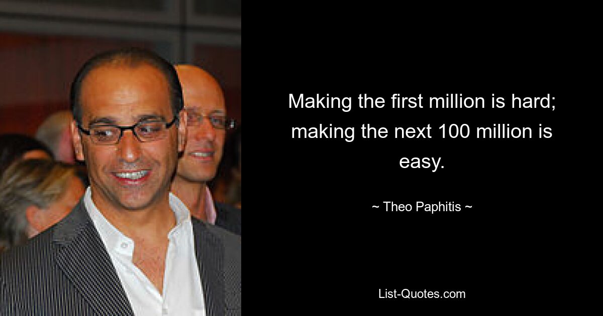 Making the first million is hard; making the next 100 million is easy. — © Theo Paphitis