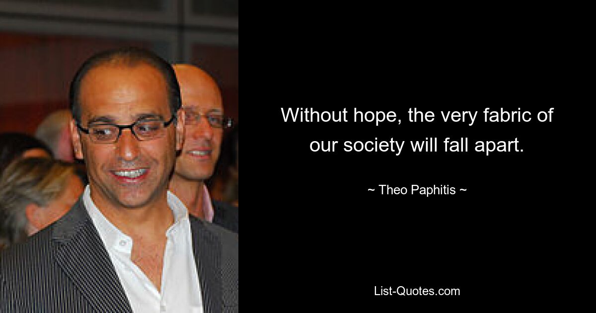 Without hope, the very fabric of our society will fall apart. — © Theo Paphitis