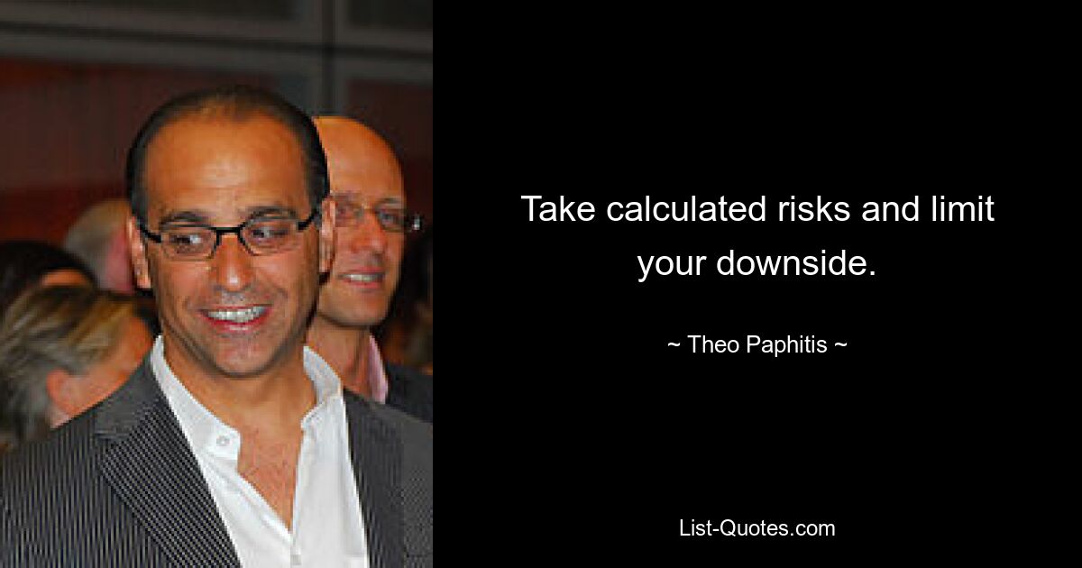 Take calculated risks and limit your downside. — © Theo Paphitis