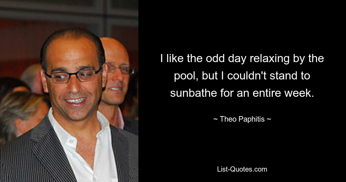 I like the odd day relaxing by the pool, but I couldn't stand to sunbathe for an entire week. — © Theo Paphitis