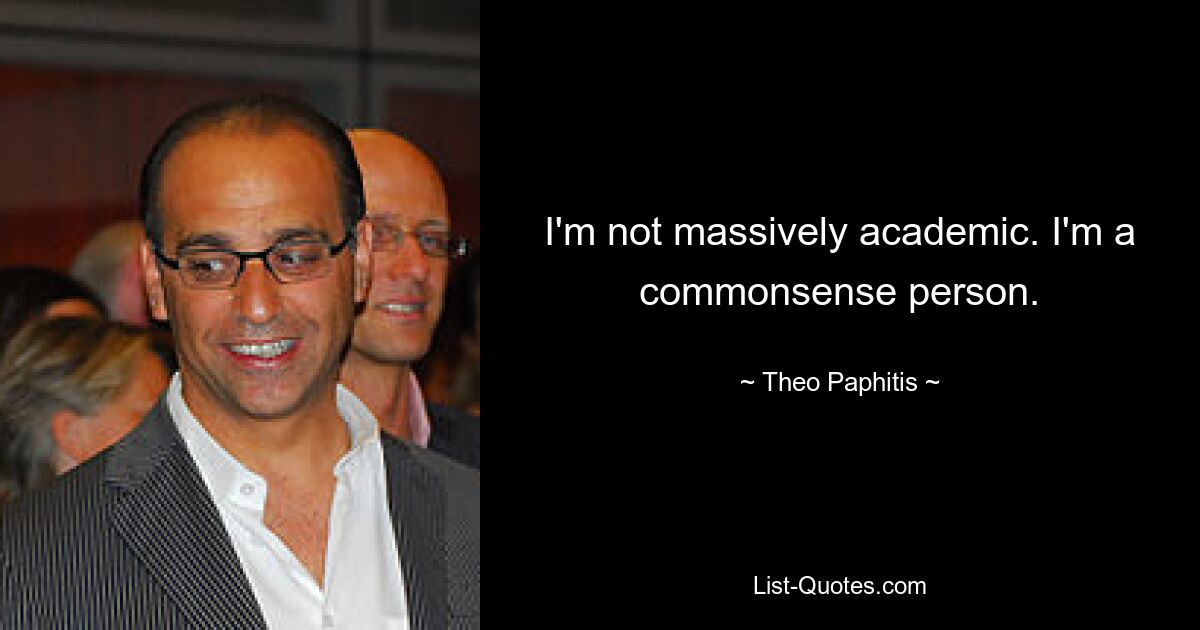 I'm not massively academic. I'm a commonsense person. — © Theo Paphitis