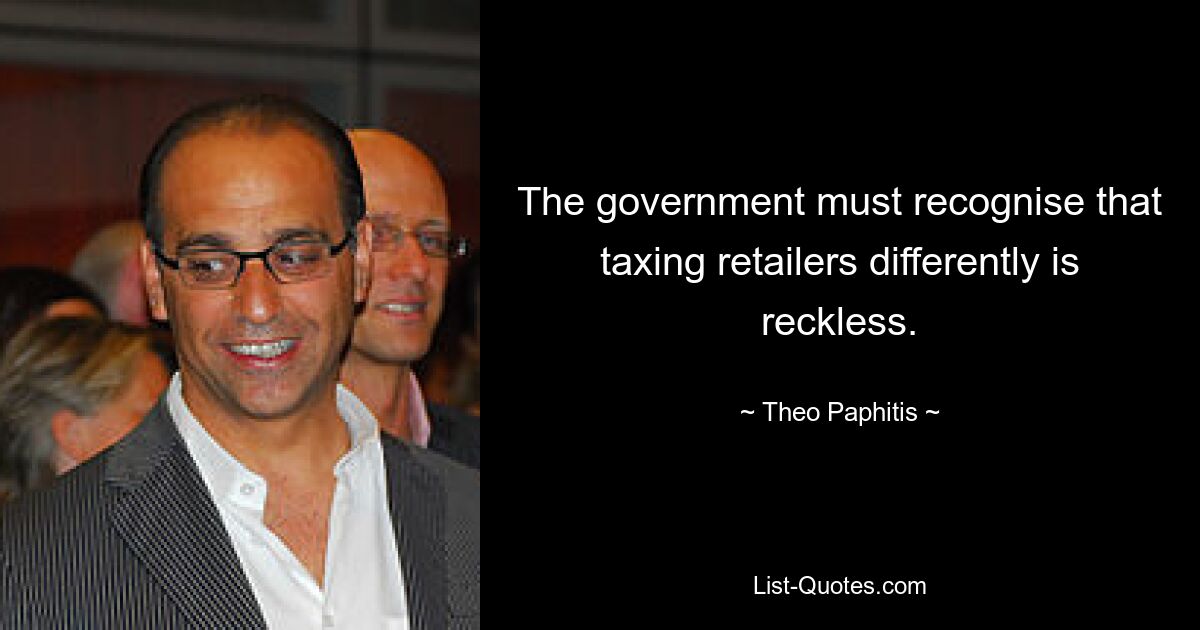 The government must recognise that taxing retailers differently is reckless. — © Theo Paphitis