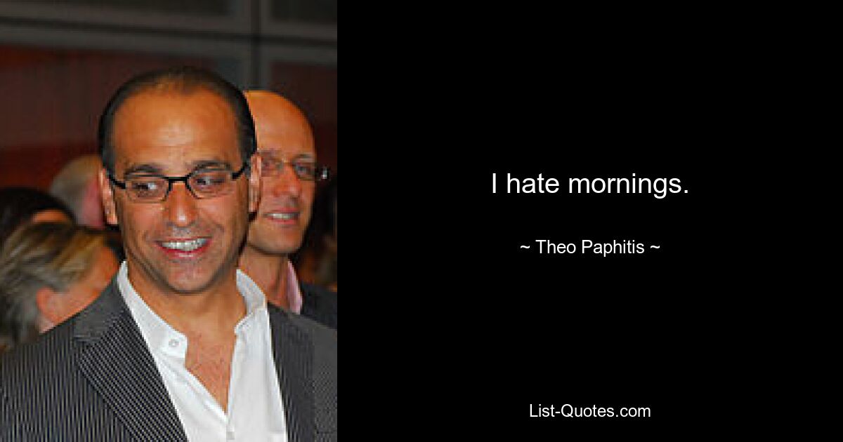 I hate mornings. — © Theo Paphitis