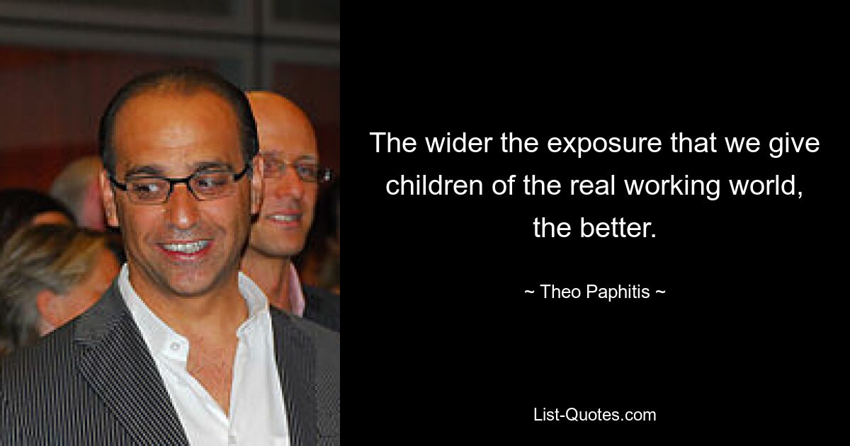 The wider the exposure that we give children of the real working world, the better. — © Theo Paphitis