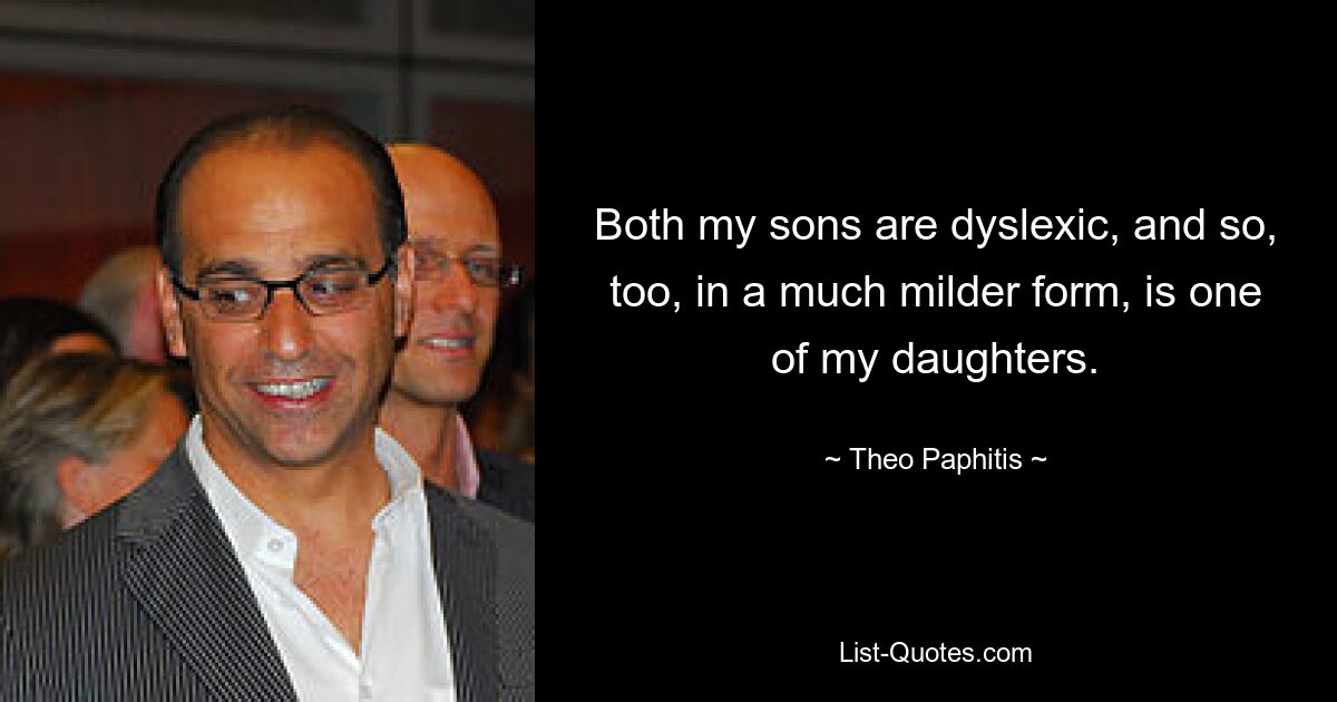 Both my sons are dyslexic, and so, too, in a much milder form, is one of my daughters. — © Theo Paphitis