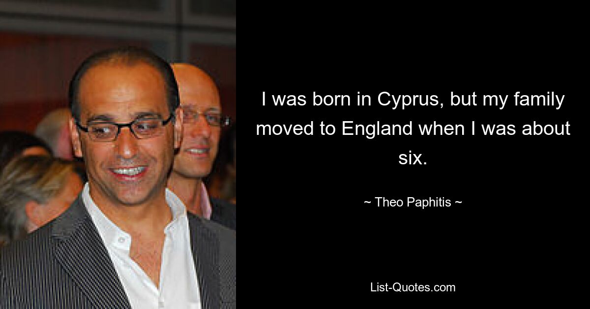 I was born in Cyprus, but my family moved to England when I was about six. — © Theo Paphitis