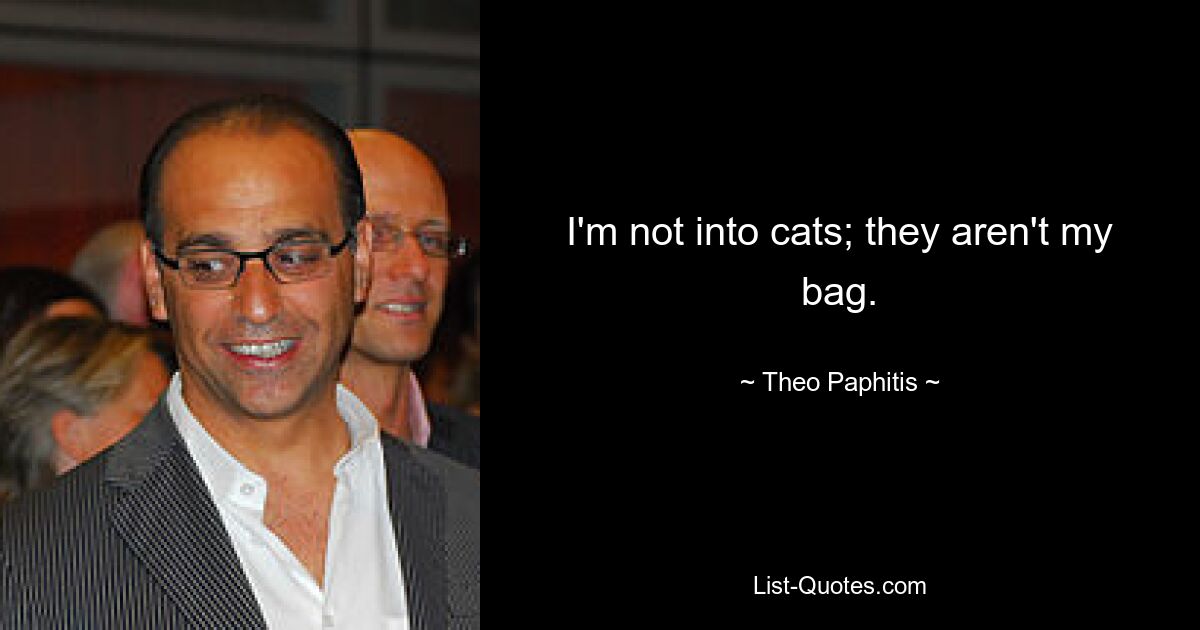 I'm not into cats; they aren't my bag. — © Theo Paphitis