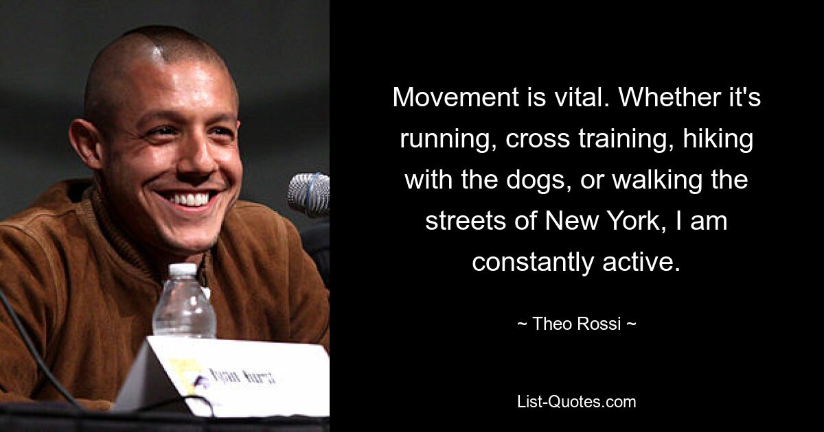 Movement is vital. Whether it's running, cross training, hiking with the dogs, or walking the streets of New York, I am constantly active. — © Theo Rossi