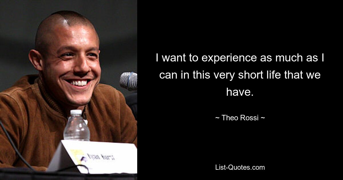 I want to experience as much as I can in this very short life that we have. — © Theo Rossi