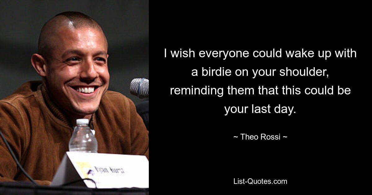 I wish everyone could wake up with a birdie on your shoulder, reminding them that this could be your last day. — © Theo Rossi