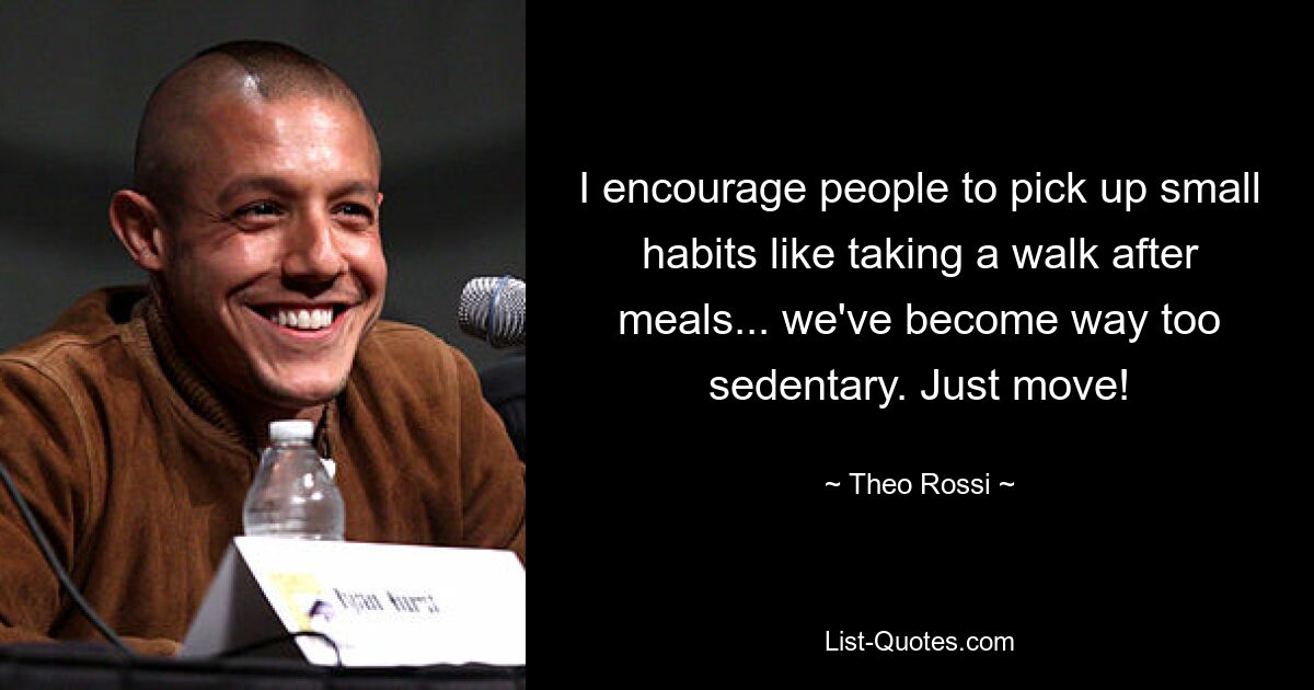 I encourage people to pick up small habits like taking a walk after meals... we've become way too sedentary. Just move! — © Theo Rossi