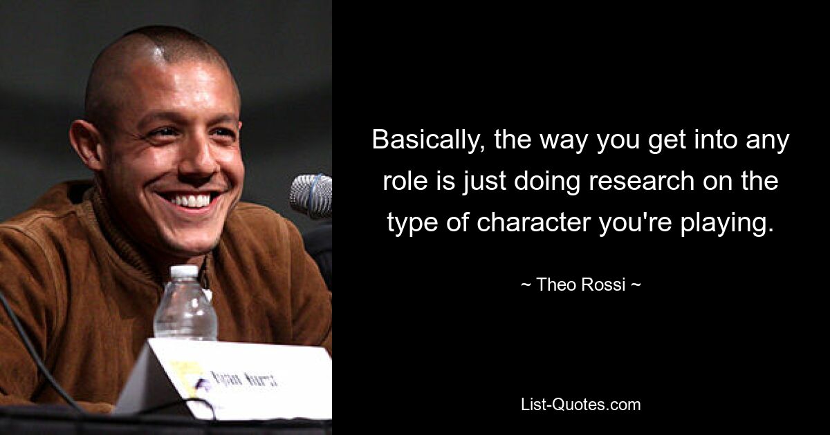 Basically, the way you get into any role is just doing research on the type of character you're playing. — © Theo Rossi