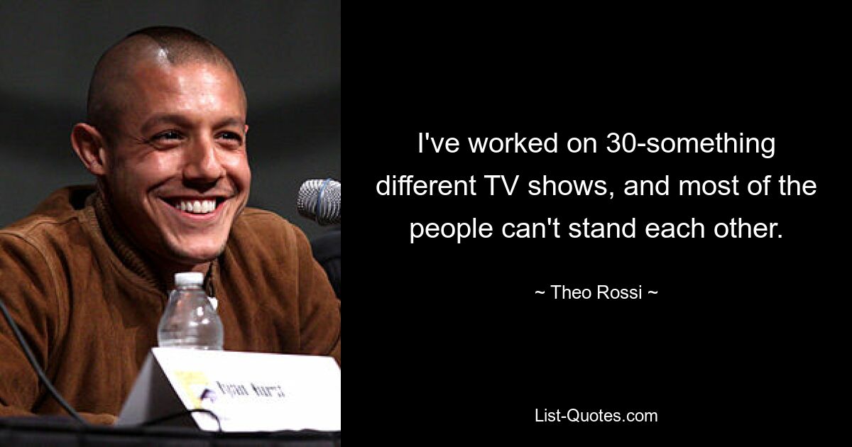 I've worked on 30-something different TV shows, and most of the people can't stand each other. — © Theo Rossi