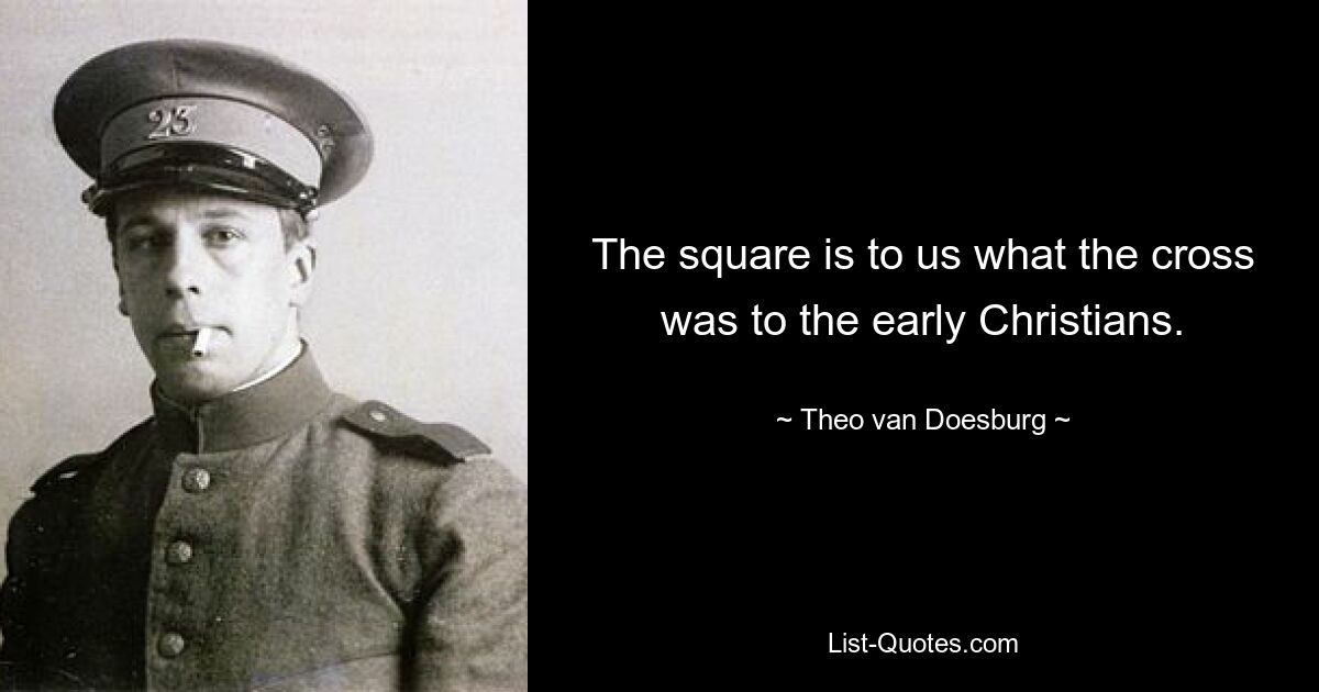 The square is to us what the cross was to the early Christians. — © Theo van Doesburg