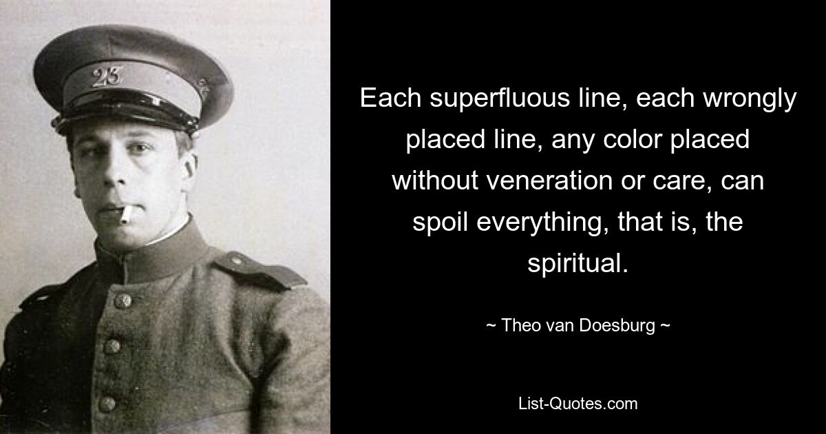 Each superfluous line, each wrongly placed line, any color placed without veneration or care, can spoil everything, that is, the spiritual. — © Theo van Doesburg