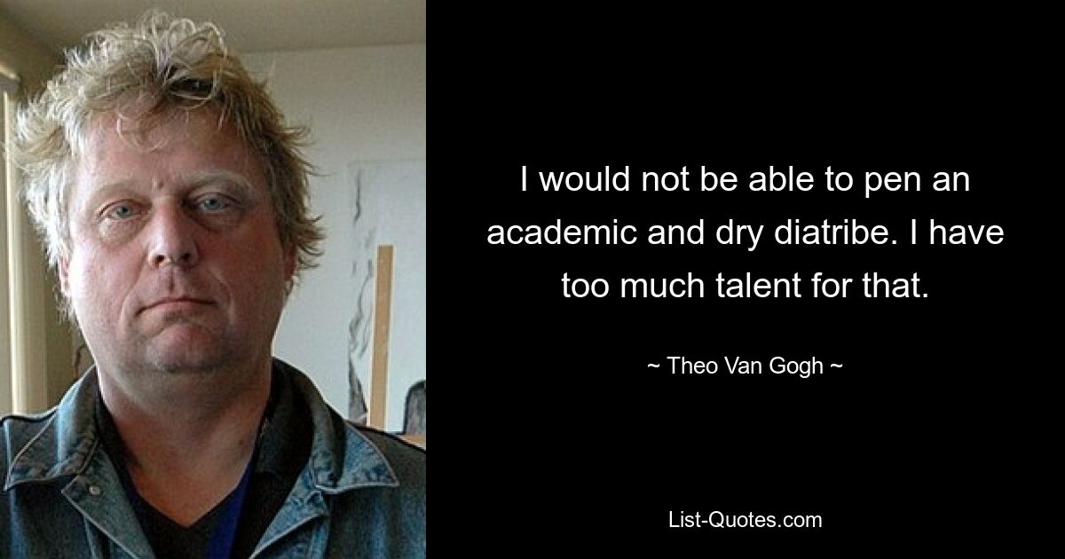 I would not be able to pen an academic and dry diatribe. I have too much talent for that. — © Theo Van Gogh