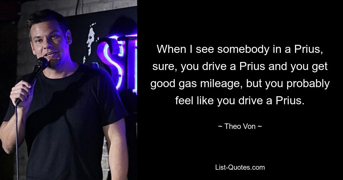 When I see somebody in a Prius, sure, you drive a Prius and you get good gas mileage, but you probably feel like you drive a Prius. — © Theo Von