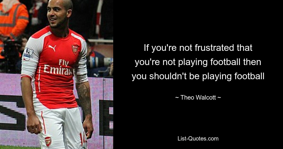 If you're not frustrated that you're not playing football then you shouldn't be playing football — © Theo Walcott