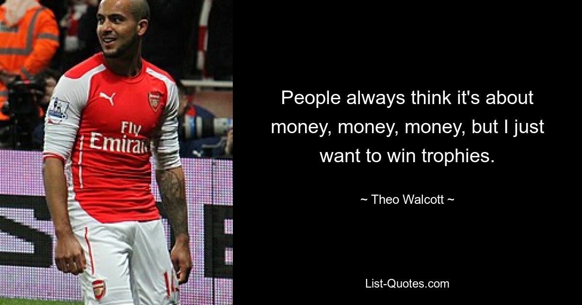 People always think it's about money, money, money, but I just want to win trophies. — © Theo Walcott