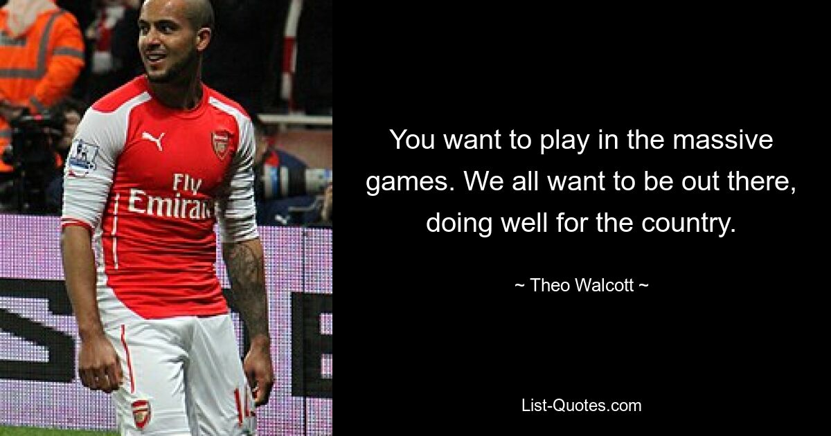 You want to play in the massive games. We all want to be out there, doing well for the country. — © Theo Walcott