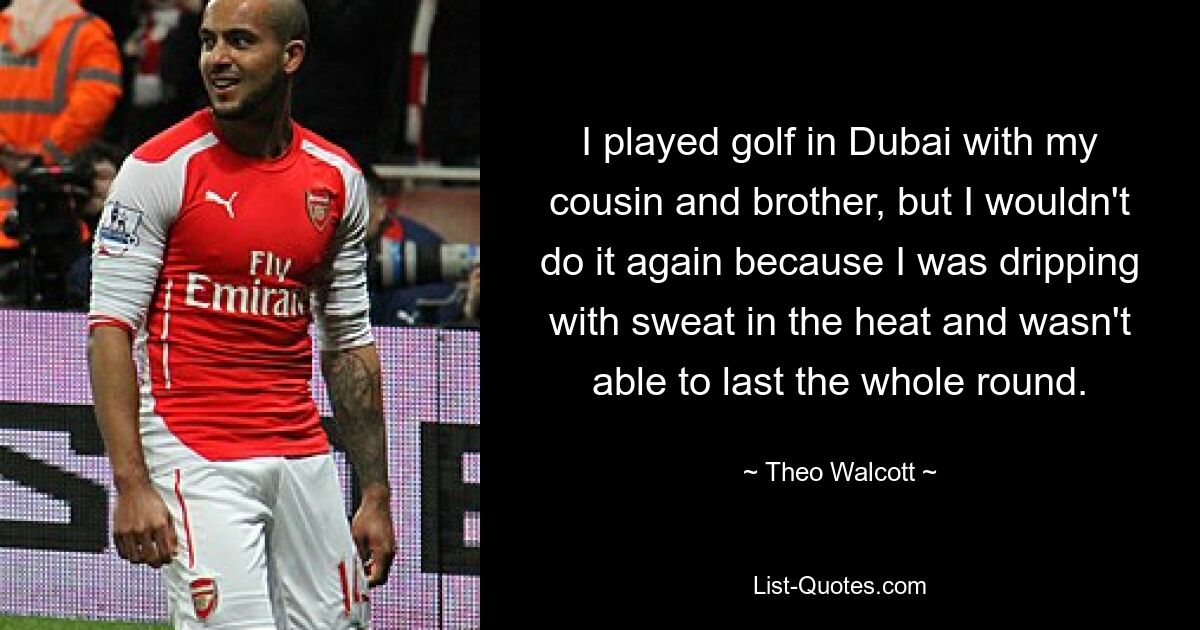 I played golf in Dubai with my cousin and brother, but I wouldn't do it again because I was dripping with sweat in the heat and wasn't able to last the whole round. — © Theo Walcott