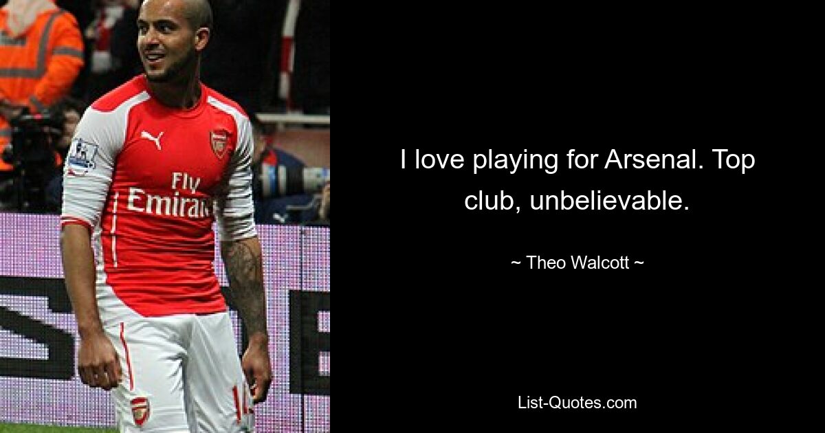 I love playing for Arsenal. Top club, unbelievable. — © Theo Walcott