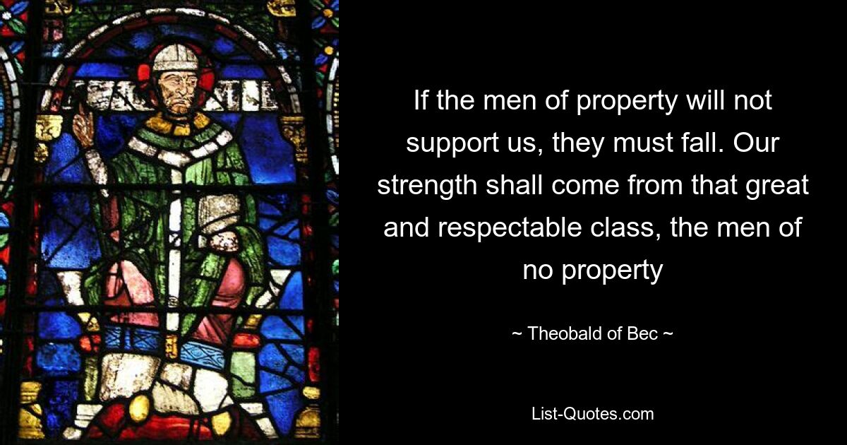 If the men of property will not support us, they must fall. Our strength shall come from that great and respectable class, the men of no property — © Theobald of Bec