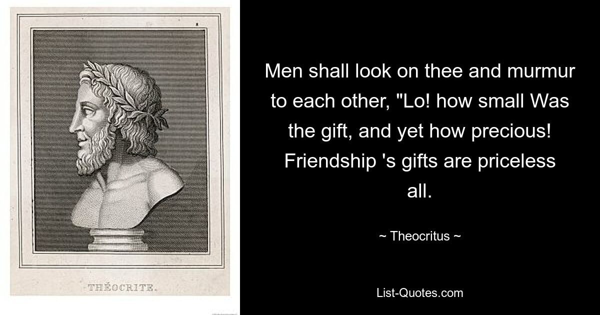 Men shall look on thee and murmur to each other, "Lo! how small Was the gift, and yet how precious! Friendship 's gifts are priceless all. — © Theocritus