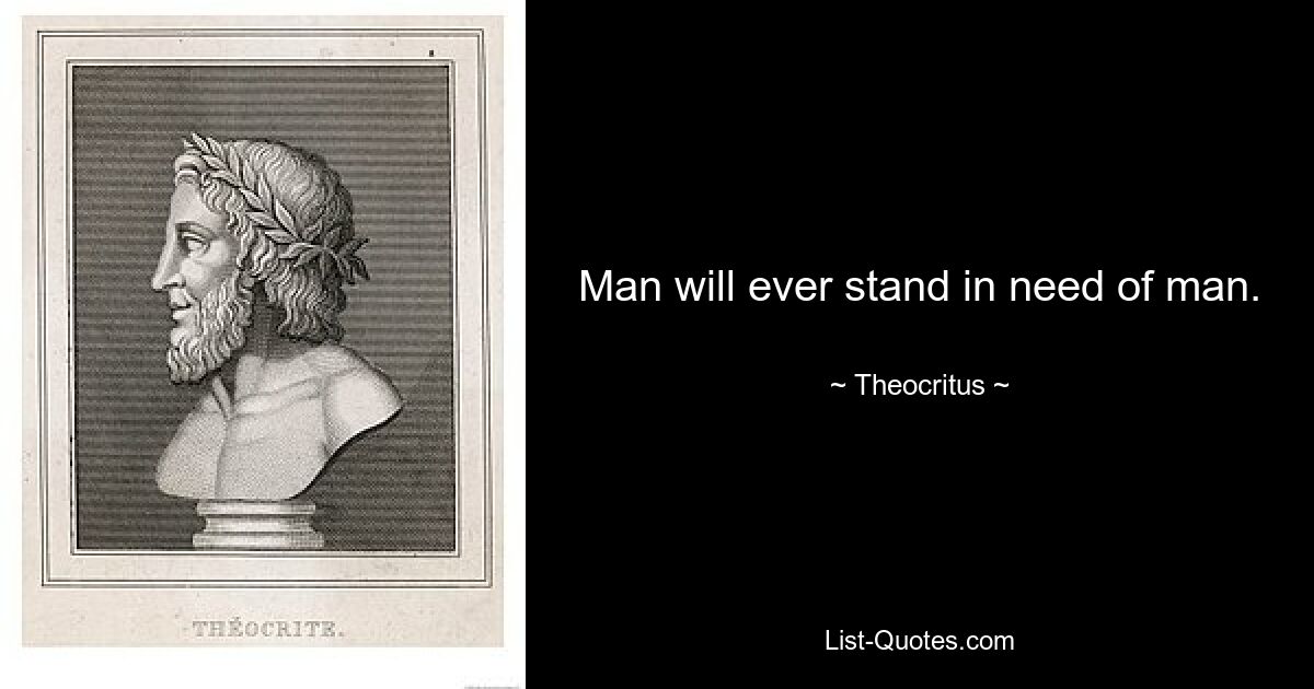 Man will ever stand in need of man. — © Theocritus