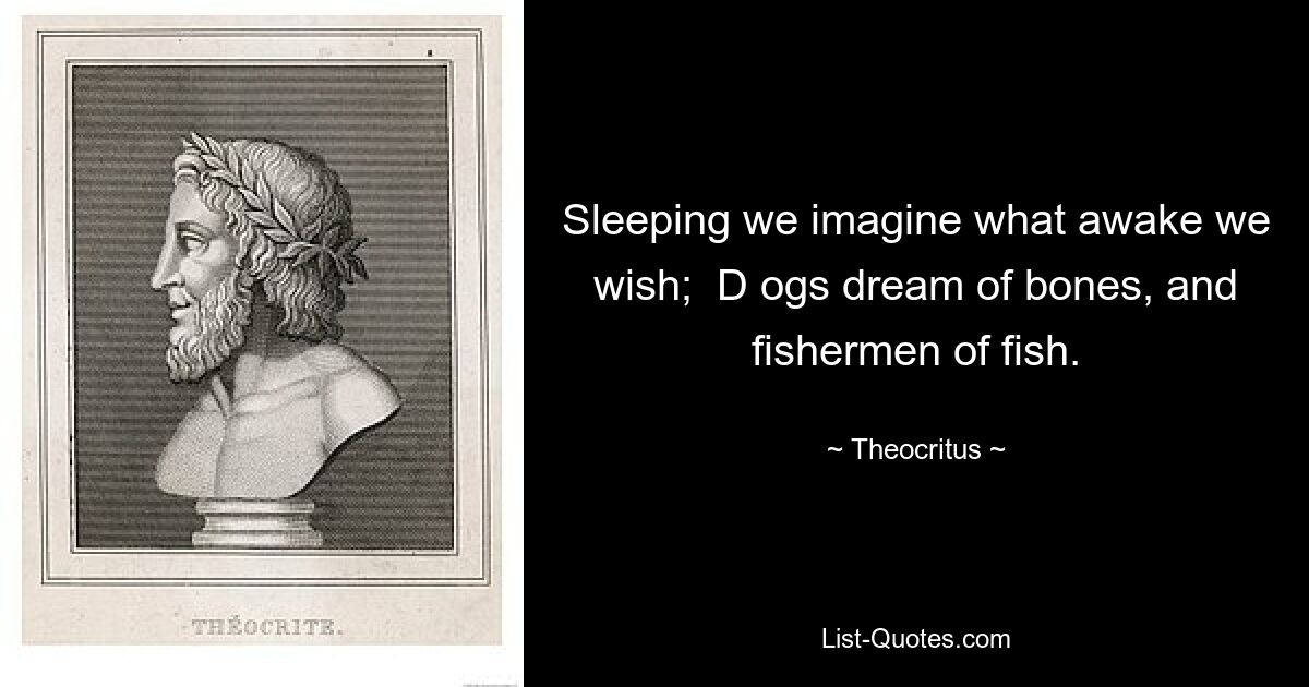 Sleeping we imagine what awake we wish;  D ogs dream of bones, and fishermen of fish. — © Theocritus