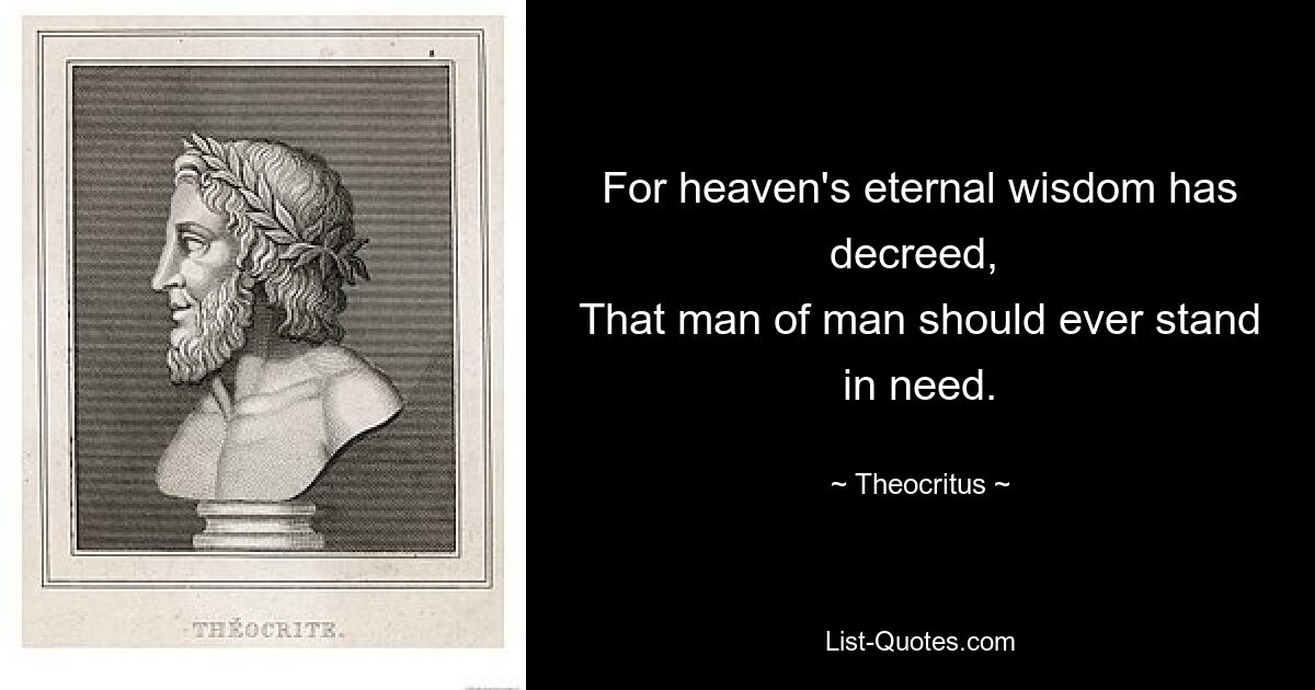 For heaven's eternal wisdom has decreed, 
That man of man should ever stand in need. — © Theocritus