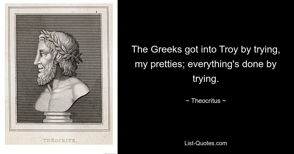 The Greeks got into Troy by trying, my pretties; everything's done by trying. — © Theocritus