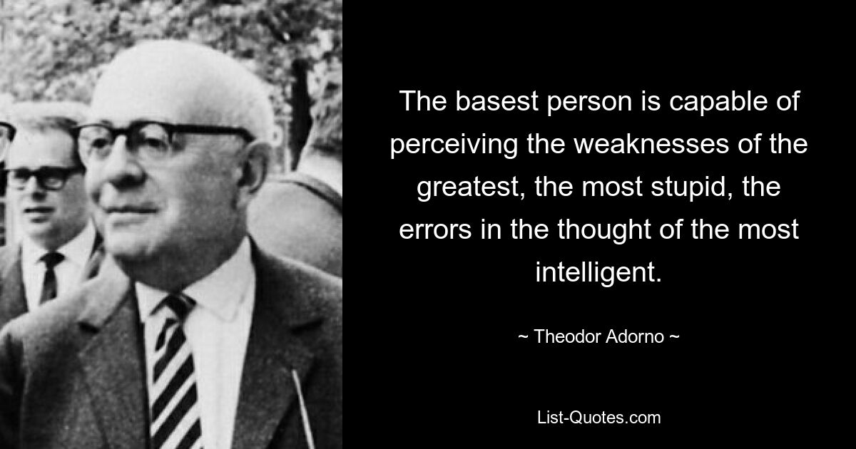 The basest person is capable of perceiving the weaknesses of the greatest, the most stupid, the errors in the thought of the most intelligent. — © Theodor Adorno