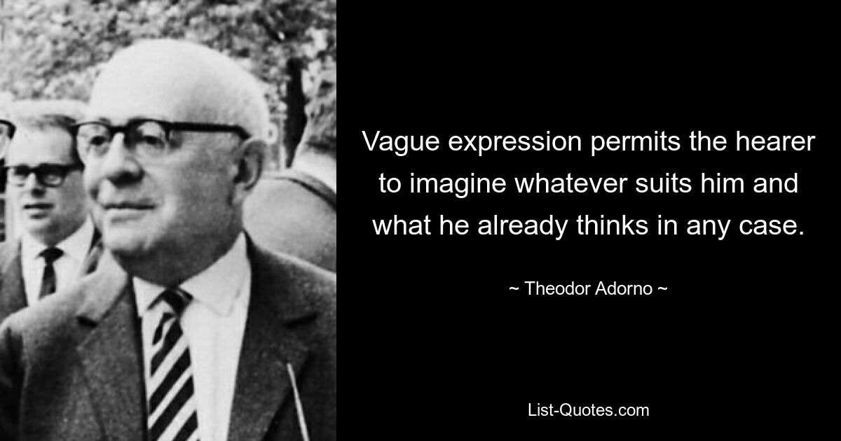 Vague expression permits the hearer to imagine whatever suits him and what he already thinks in any case. — © Theodor Adorno