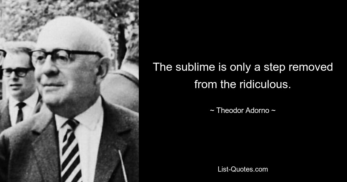 The sublime is only a step removed from the ridiculous. — © Theodor Adorno