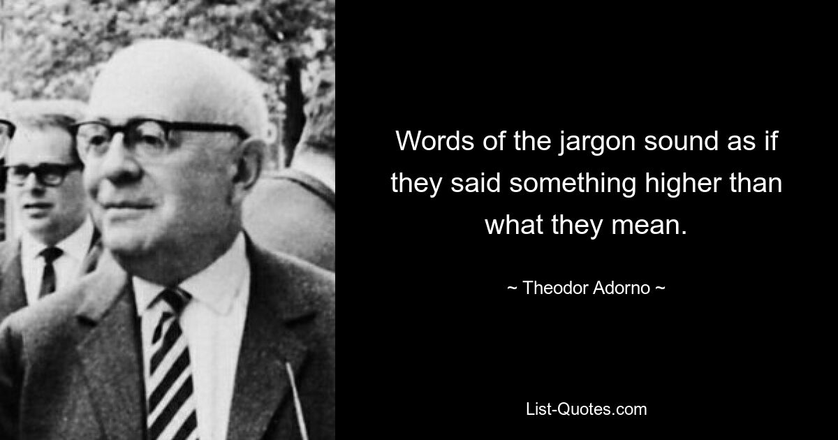 Words of the jargon sound as if they said something higher than what they mean. — © Theodor Adorno