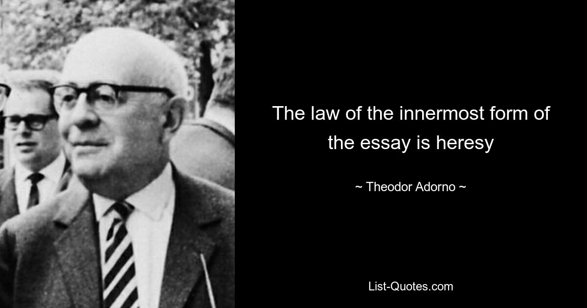 The law of the innermost form of the essay is heresy — © Theodor Adorno