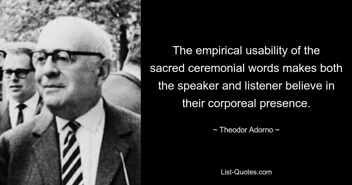 The empirical usability of the sacred ceremonial words makes both the speaker and listener believe in their corporeal presence. — © Theodor Adorno